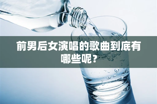 前男后女演唱的歌曲到底有哪些呢？