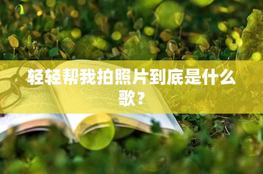 轻轻帮我拍照片到底是什么歌？