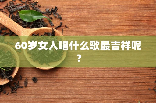 60岁女人唱什么歌最吉祥呢？