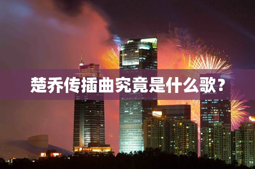 楚乔传插曲究竟是什么歌？