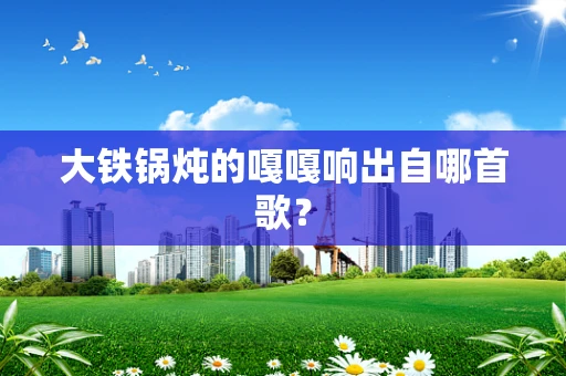 大铁锅炖的嘎嘎响出自哪首歌？