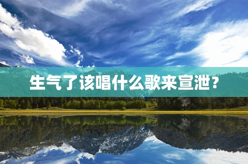 生气了该唱什么歌来宣泄？