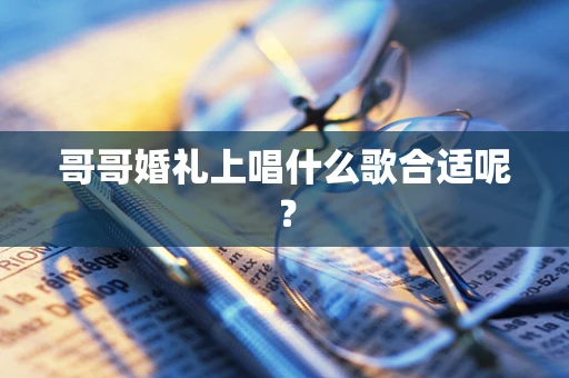 哥哥婚礼上唱什么歌合适呢？