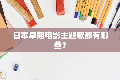 日本早期电影主题歌都有哪些？