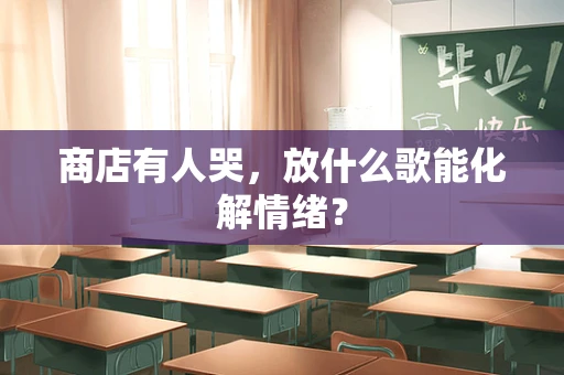 商店有人哭，放什么歌能化解情绪？