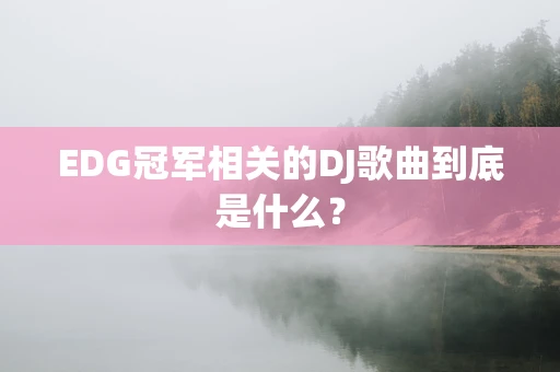 EDG冠军相关的DJ歌曲到底是什么？