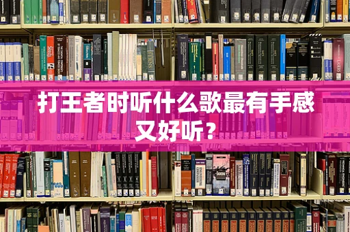打王者时听什么歌最有手感又好听？