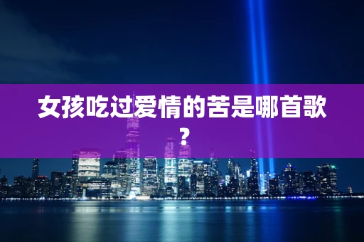 女孩吃过爱情的苦是哪首歌？