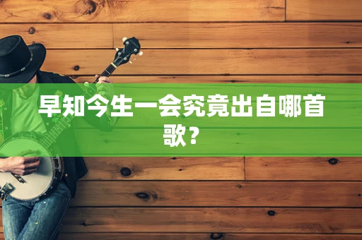 早知今生一会究竟出自哪首歌？