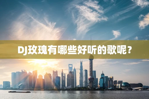 DJ玫瑰有哪些好听的歌呢？