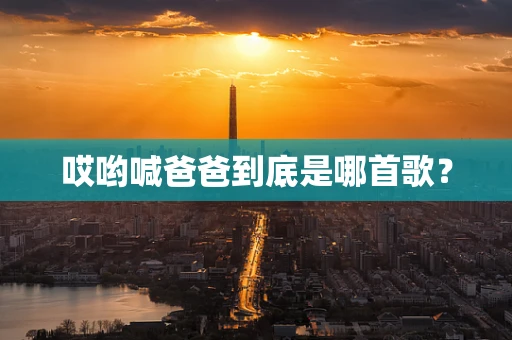 哎哟喊爸爸到底是哪首歌？