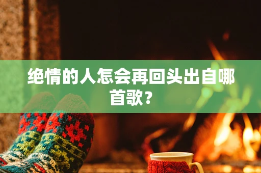 绝情的人怎会再回头出自哪首歌？