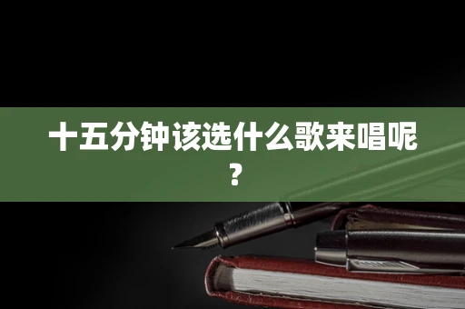 十五分钟该选什么歌来唱呢？