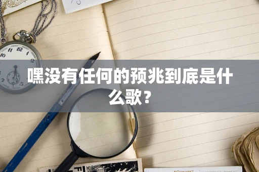 嘿没有任何的预兆到底是什么歌？