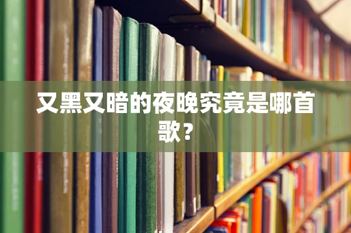 又黑又暗的夜晚究竟是哪首歌？
