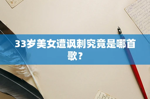 33岁美女遭讽刺究竟是哪首歌？