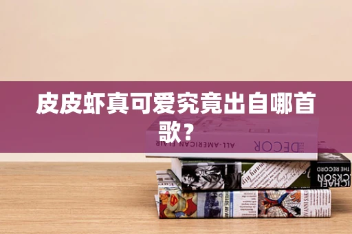 皮皮虾真可爱究竟出自哪首歌？