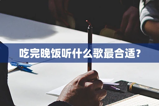 吃完晚饭听什么歌最合适？