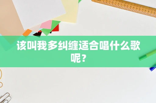 该叫我多纠缠适合唱什么歌呢？