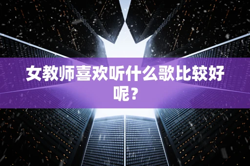 女教师喜欢听什么歌比较好呢？