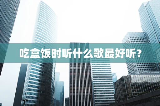 吃盒饭时听什么歌最好听？