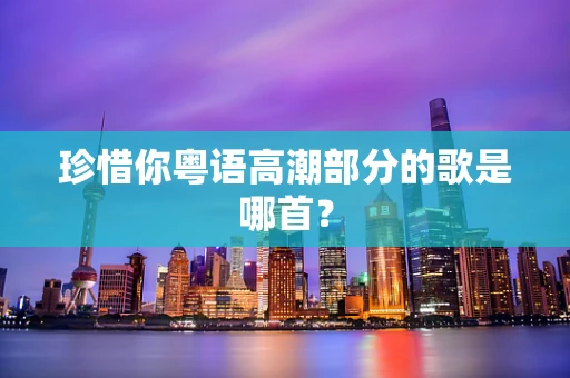 珍惜你粤语高潮部分的歌是哪首？