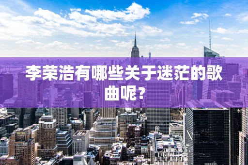 李荣浩有哪些关于迷茫的歌曲呢？