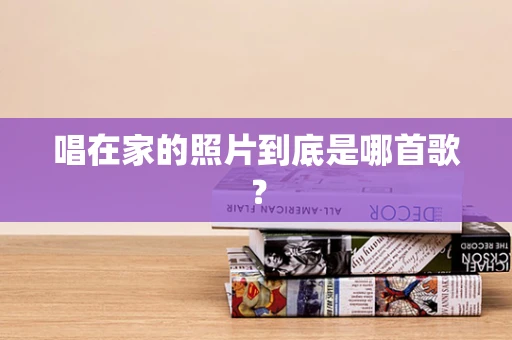 唱在家的照片到底是哪首歌？