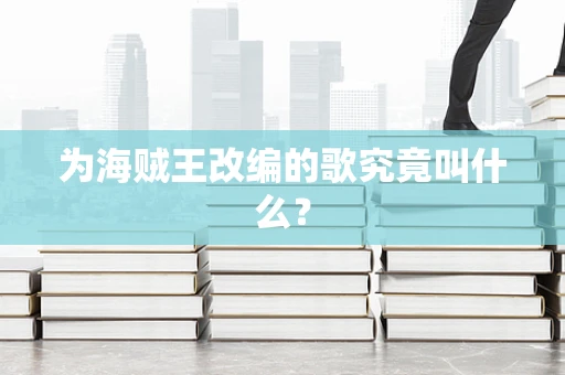 为海贼王改编的歌究竟叫什么？