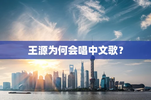 王源为何会唱中文歌？