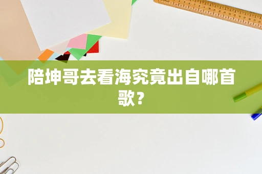 陪坤哥去看海究竟出自哪首歌？