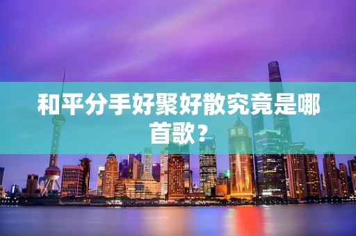和平分手好聚好散究竟是哪首歌？