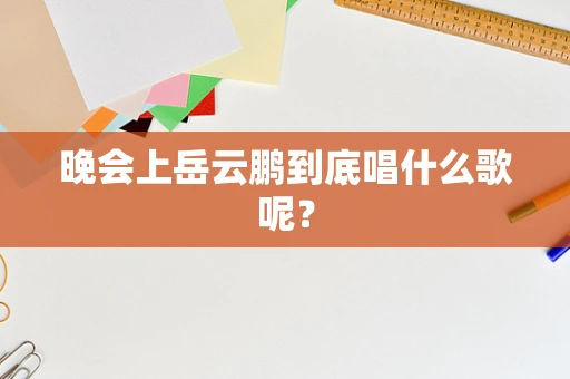 晚会上岳云鹏到底唱什么歌呢？
