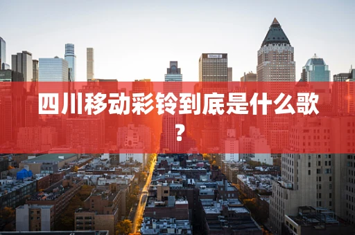四川移动彩铃到底是什么歌？