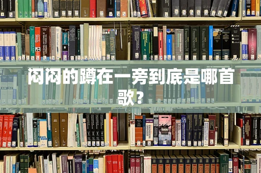 闷闷的蹲在一旁到底是哪首歌？