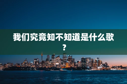 我们究竟知不知道是什么歌？