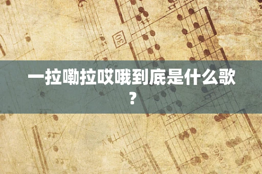一拉嘞拉哎哦到底是什么歌？