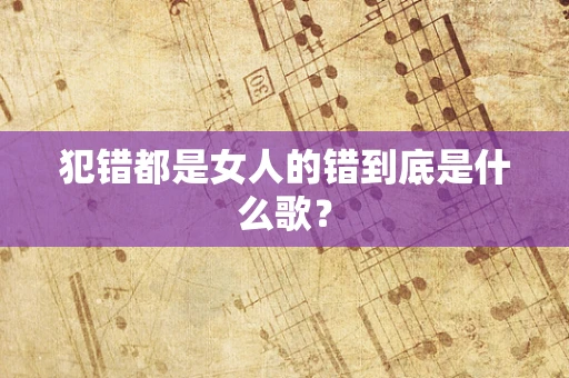 犯错都是女人的错到底是什么歌？