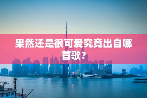 果然还是很可爱究竟出自哪首歌？