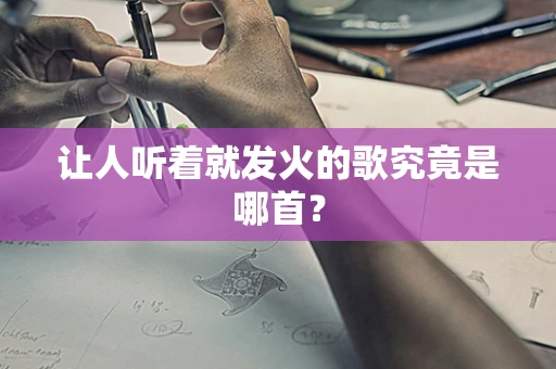 让人听着就发火的歌究竟是哪首？