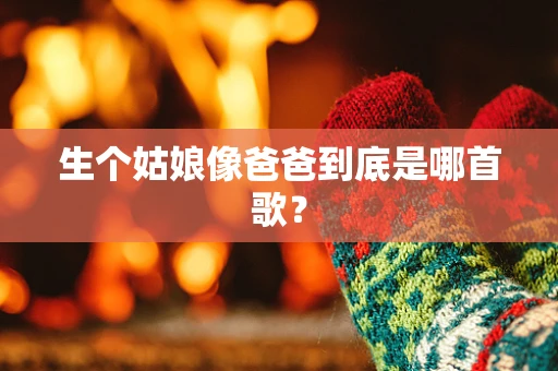 生个姑娘像爸爸到底是哪首歌？