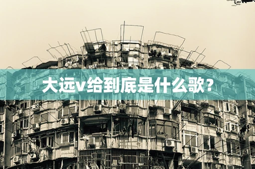 大远v给到底是什么歌？