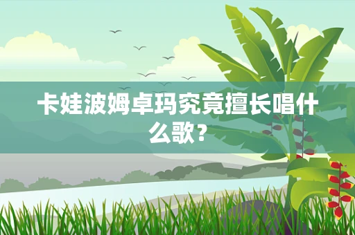 卡娃波姆卓玛究竟擅长唱什么歌？