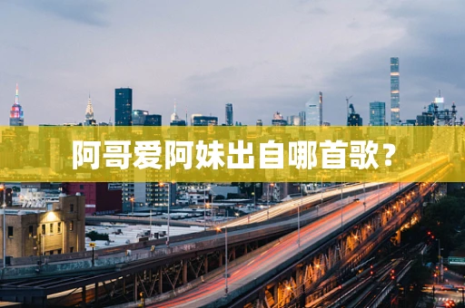 阿哥爱阿妹出自哪首歌？