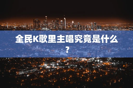全民K歌里主唱究竟是什么？