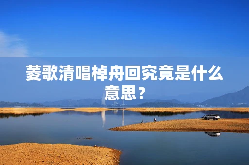 菱歌清唱棹舟回究竟是什么意思？