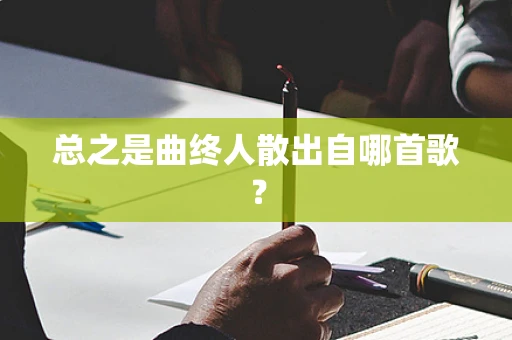 总之是曲终人散出自哪首歌？