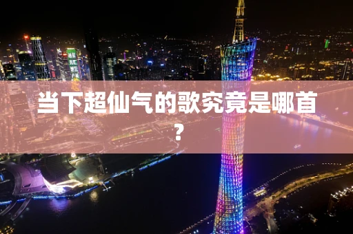 当下超仙气的歌究竟是哪首？