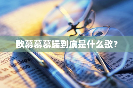 欧慕慕慕瑞到底是什么歌？